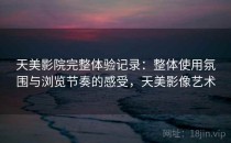 天美影院完整体验记录：整体使用氛围与浏览节奏的感受，天美影像艺术