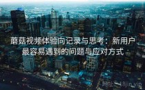 蘑菇视频体验向记录与思考：新用户最容易遇到的问题与应对方式