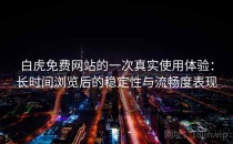 白虎免费网站的一次真实使用体验：长时间浏览后的稳定性与流畅度表现