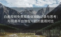 白虎视频免费观看体验向记录与思考：与同类平台放在一起的直观对比