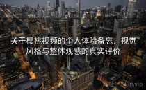 关于樱桃视频的个人体验备忘：视觉风格与整体观感的真实评价
