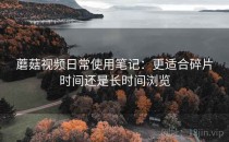 蘑菇视频日常使用笔记：更适合碎片时间还是长时间浏览