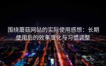 围绕蘑菇网站的实际使用感想：长期使用后的效率变化与习惯调整