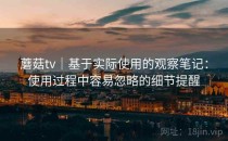 蘑菇tv｜基于实际使用的观察笔记：使用过程中容易忽略的细节提醒