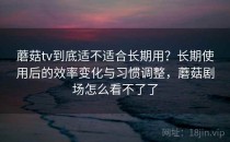 蘑菇tv到底适不适合长期用？长期使用后的效率变化与习惯调整，蘑菇剧场怎么看不了了
