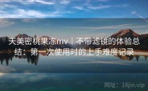 天美密桃果冻mv｜不带滤镜的体验总结：第一次使用时的上手难度记录