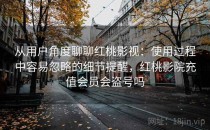 从用户角度聊聊红桃影视：使用过程中容易忽略的细节提醒，红桃影院充值会员会盗号吗
