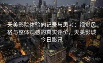 天美影院体验向记录与思考：视觉风格与整体观感的真实评价，天美影城今日影讯