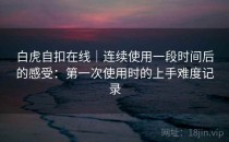 白虎自扣在线｜连续使用一段时间后的感受：第一次使用时的上手难度记录