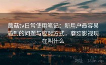 蘑菇tv日常使用笔记：新用户最容易遇到的问题与应对方式，蘑菇影视现在叫什么