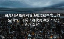 白虎视频免费观看使用过程中发现的一些细节：不同人群使用场景下的适配度观察