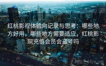 红桃影视体验向记录与思考：哪些地方好用，哪些地方需要适应，红桃影院充值会员会盗号吗