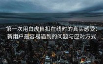 第一次用白虎自扣在线时的真实感受：新用户最容易遇到的问题与应对方式