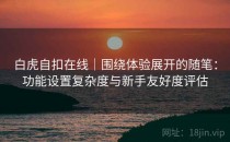 白虎自扣在线｜围绕体验展开的随笔：功能设置复杂度与新手友好度评估