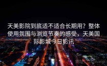 天美影院到底适不适合长期用？整体使用氛围与浏览节奏的感受，天美国际影城今日影讯