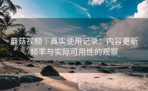 蘑菇视频｜真实使用记录：内容更新频率与实际可用性的观察