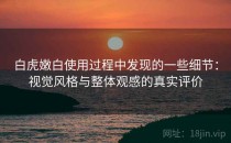 白虎嫩白使用过程中发现的一些细节：视觉风格与整体观感的真实评价