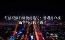 红桃视频日常使用笔记：普通用户视角下的优缺点盘点