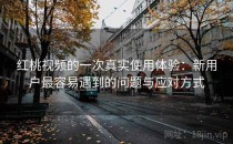 红桃视频的一次真实使用体验：新用户最容易遇到的问题与应对方式