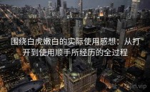 围绕白虎嫩白的实际使用感想：从打开到使用顺手所经历的全过程