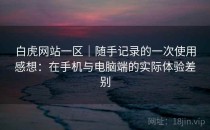 白虎网站一区｜随手记录的一次使用感想：在手机与电脑端的实际体验差别