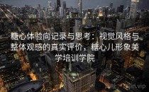 糖心体验向记录与思考：视觉风格与整体观感的真实评价，糖心儿形象美学培训学院