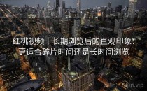 红桃视频｜长期浏览后的直观印象：更适合碎片时间还是长时间浏览