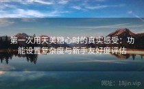 第一次用天美糖心时的真实感受：功能设置复杂度与新手友好度评估