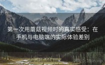 第一次用蘑菇视频时的真实感受：在手机与电脑端的实际体验差别
