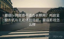 蘑菇tv到底适不适合长期用？内容呈现方式与主观体验总结，蘑菇影视怎么样