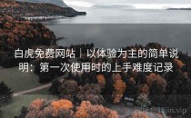 白虎免费网站｜以体验为主的简单说明：第一次使用时的上手难度记录