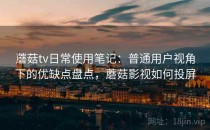 蘑菇tv日常使用笔记：普通用户视角下的优缺点盘点，蘑菇影视如何投屏