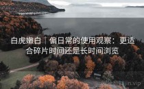 白虎嫩白｜偏日常的使用观察：更适合碎片时间还是长时间浏览