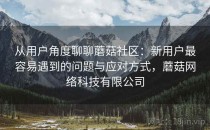 从用户角度聊聊蘑菇社区：新用户最容易遇到的问题与应对方式，蘑菇网络科技有限公司