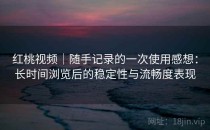 红桃视频｜随手记录的一次使用感想：长时间浏览后的稳定性与流畅度表现