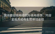 围绕蘑菇视频的实际使用感想：内容呈现方式与主观体验总结