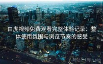 白虎视频免费观看完整体验记录：整体使用氛围与浏览节奏的感受