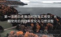 第一次用白虎嫩白时的真实感受：长期使用后的效率变化与习惯调整