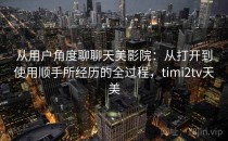 从用户角度聊聊天美影院：从打开到使用顺手所经历的全过程，timi2tv天美