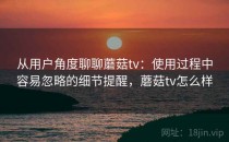 从用户角度聊聊蘑菇tv：使用过程中容易忽略的细节提醒，蘑菇tv怎么样