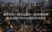 蜜桃视频｜随手记录的一次使用感想：更适合碎片时间还是长时间浏览