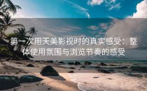 第一次用天美影视时的真实感受：整体使用氛围与浏览节奏的感受