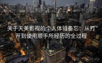 关于天美影视的个人体验备忘：从打开到使用顺手所经历的全过程