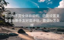 蘑菇tv不完全体验说明：功能设置复杂度与新手友好度评估，蘑菇tv怎么样