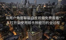从用户角度聊聊白虎视频免费观看：从打开到使用顺手所经历的全过程