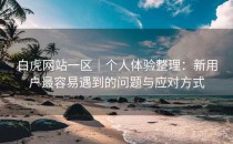白虎网站一区｜个人体验整理：新用户最容易遇到的问题与应对方式