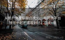 从用户角度聊聊白虎91：与同类平台放在一起的直观对比，白虎t恤