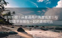 红桃影视｜从普通用户角度出发：与同类平台放在一起的直观对比