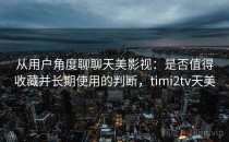 从用户角度聊聊天美影视：是否值得收藏并长期使用的判断，timi2tv天美