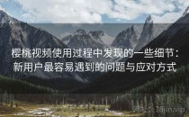 樱桃视频使用过程中发现的一些细节：新用户最容易遇到的问题与应对方式
